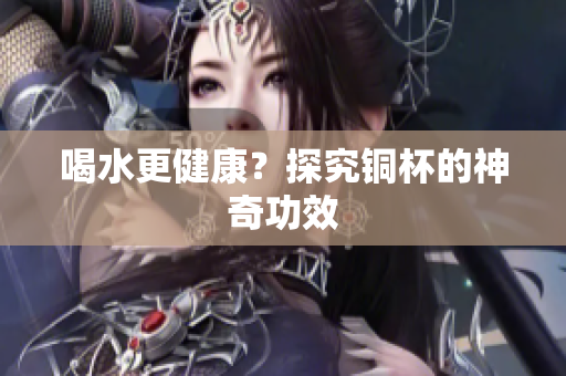 喝水更健康？探究铜杯的神奇功效