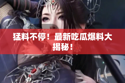 猛料不停！最新吃瓜爆料大揭秘！
