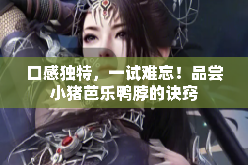 口感独特，一试难忘！品尝小猪芭乐鸭脖的诀窍