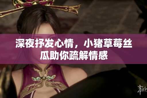 深夜抒发心情，小猪草莓丝瓜助你疏解情感