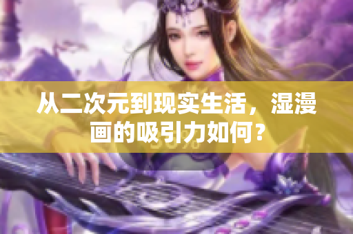 从二次元到现实生活，湿漫画的吸引力如何？