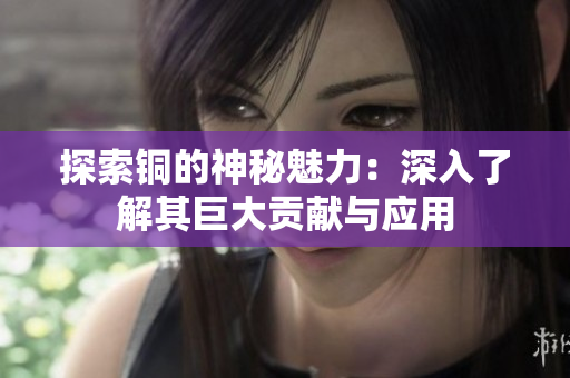 探索铜的神秘魅力：深入了解其巨大贡献与应用