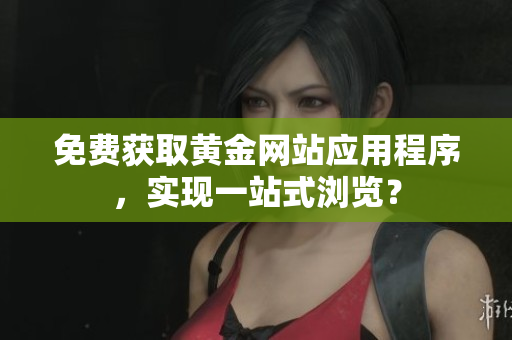 免费获取黄金网站应用程序，实现一站式浏览？