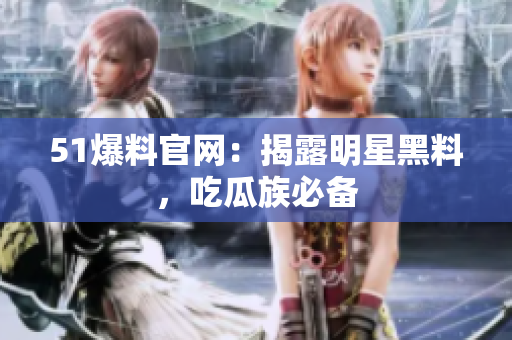 51爆料官网：揭露明星黑料，吃瓜族必备