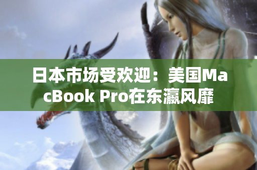 日本市场受欢迎：美国MacBook Pro在东瀛风靡