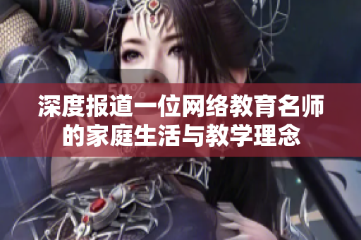 深度报道一位网络教育名师的家庭生活与教学理念