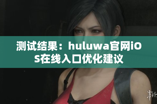 测试结果：huluwa官网iOS在线入口优化建议