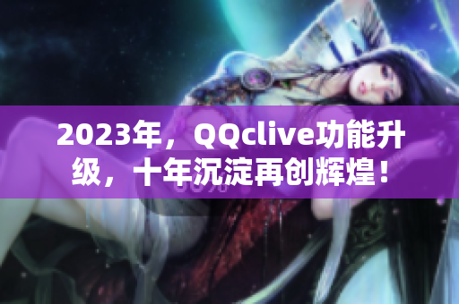 2023年，QQclive功能升级，十年沉淀再创辉煌！