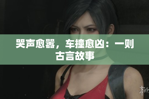 哭声愈嚣，车撞愈凶：一则古言故事