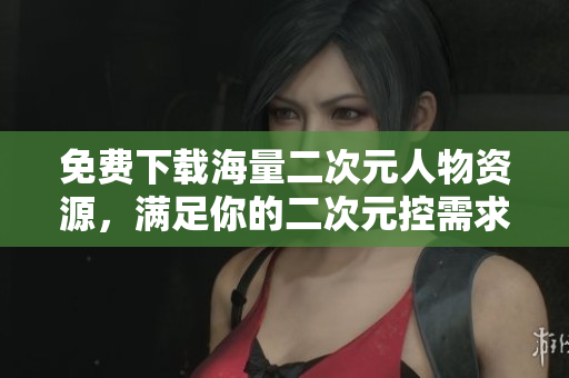 免费下载海量二次元人物资源，满足你的二次元控需求！
