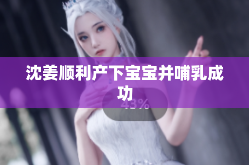 沈姜顺利产下宝宝并哺乳成功