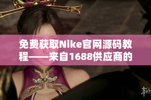 免费获取Nike官网源码教程——来自1688供应商的实用指南