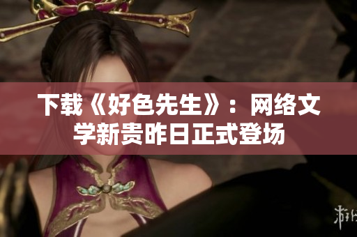 下载《好色先生》：网络文学新贵昨日正式登场