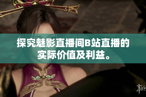 探究魅影直播间B站直播的实际价值及利益。