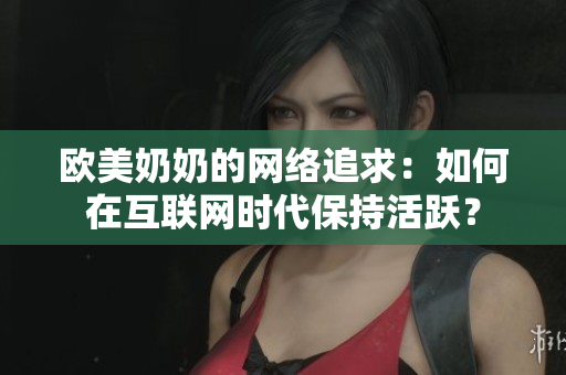 欧美奶奶的网络追求：如何在互联网时代保持活跃？