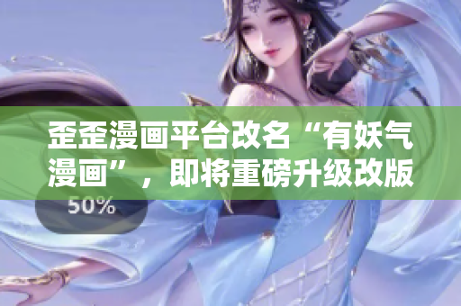歪歪漫画平台改名“有妖气漫画”，即将重磅升级改版，引爆全网潮流！