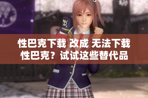 性巴克下载 改成 无法下载性巴克？试试这些替代品