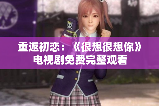 重返初恋：《很想很想你》电视剧免费完整观看