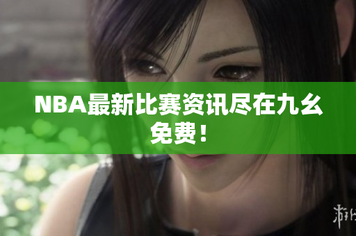 NBA最新比赛资讯尽在九幺免费！