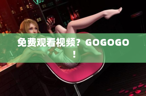 免费观看视频？GOGOGO！