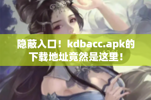 隐蔽入口！kdbacc.apk的下载地址竟然是这里！
