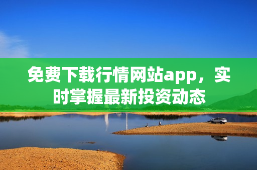 免费下载行情网站app，实时掌握最新投资动态