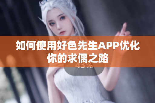如何使用好色先生APP优化你的求偶之路