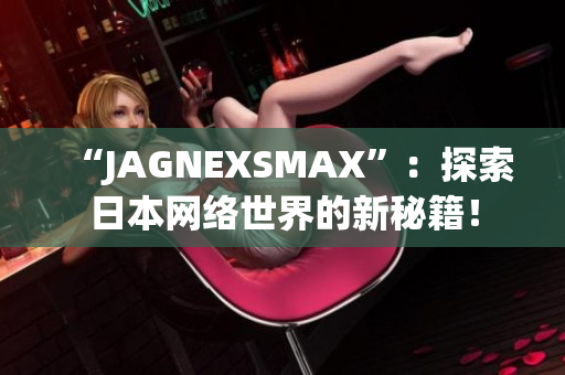 “JAGNEXSMAX”：探索日本网络世界的新秘籍！