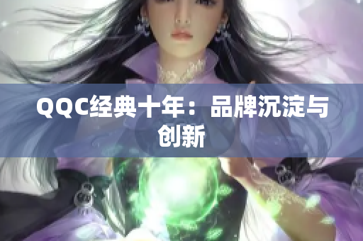 QQC经典十年：品牌沉淀与创新