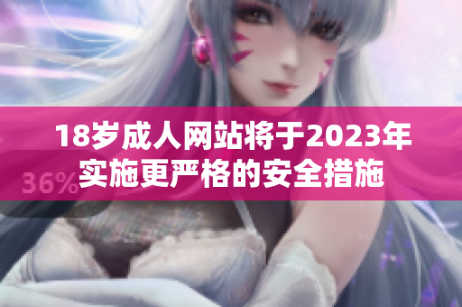 18岁成人网站将于2023年实施更严格的安全措施