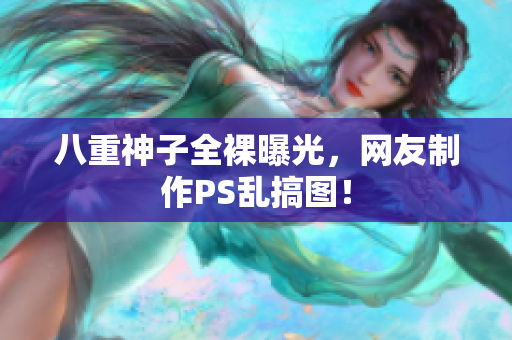 八重神子全裸曝光，网友制作PS乱搞图！