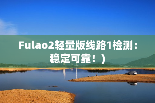 Fulao2轻量版线路1检测：稳定可靠！)