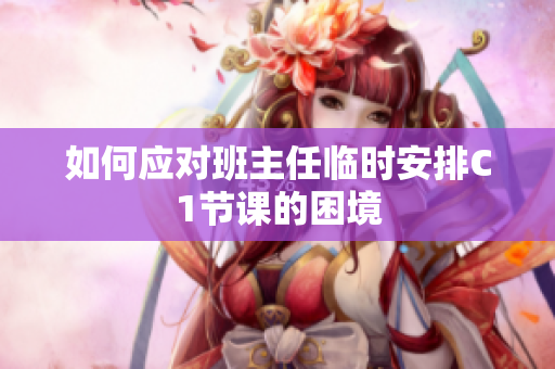 如何应对班主任临时安排C1节课的困境