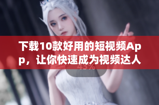 下载10款好用的短视频App，让你快速成为视频达人！