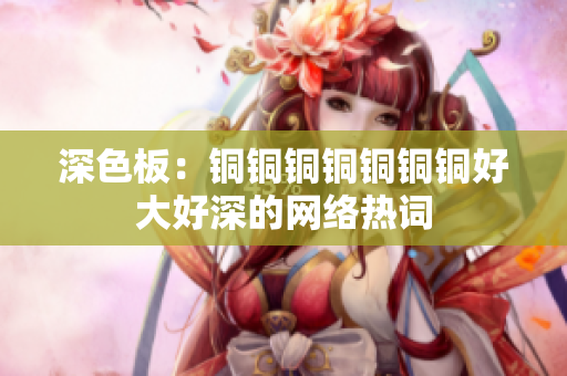 深色板：铜铜铜铜铜铜铜好大好深的网络热词