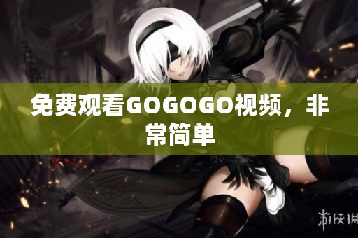 免费观看GOGOGO视频，非常简单