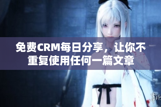 免费CRM每日分享，让你不重复使用任何一篇文章