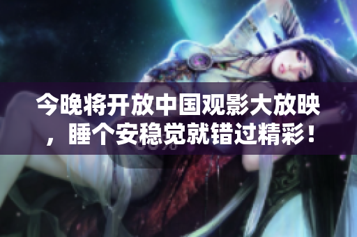 今晚将开放中国观影大放映，睡个安稳觉就错过精彩！