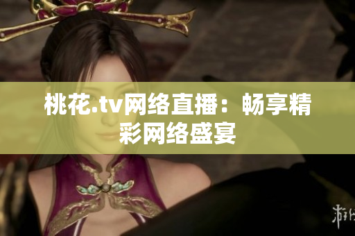 桃花.tv网络直播：畅享精彩网络盛宴