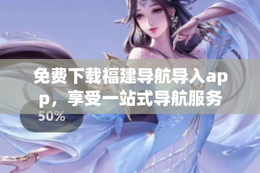 免费下载福建导航导入app，享受一站式导航服务