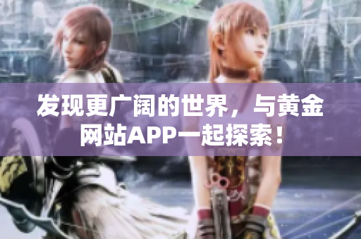 发现更广阔的世界，与黄金网站APP一起探索！