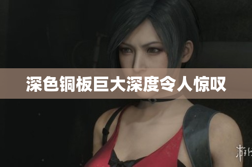 深色铜板巨大深度令人惊叹