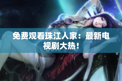 免费观看珠江人家：最新电视剧大热！