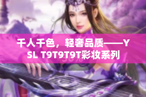 千人千色，轻奢品质——YSL T9T9T9T彩妆系列