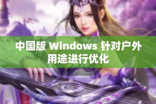 中国版 Windows 针对户外用途进行优化
