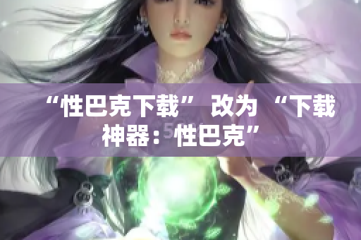 “性巴克下载” 改为 “下载神器：性巴克”