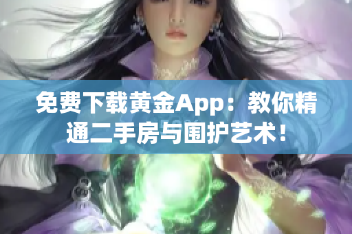 免费下载黄金App：教你精通二手房与围护艺术！