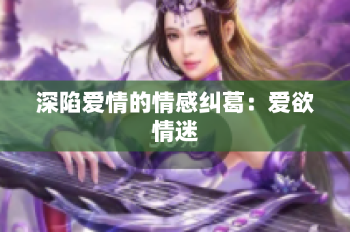 深陷爱情的情感纠葛：爱欲情迷