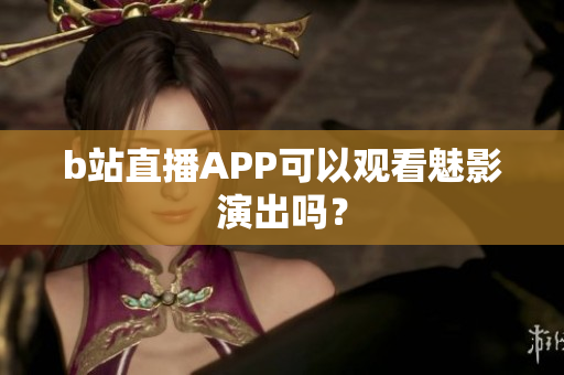 b站直播APP可以观看魅影演出吗？