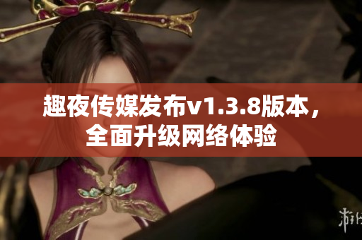 趣夜传媒发布v1.3.8版本，全面升级网络体验